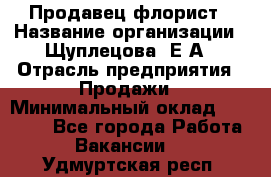 Продавец флорист › Название организации ­ Щуплецова  Е.А › Отрасль предприятия ­ Продажи › Минимальный оклад ­ 10 000 - Все города Работа » Вакансии   . Удмуртская респ.